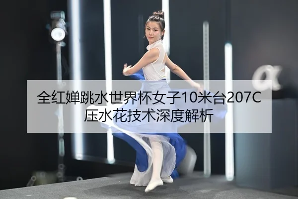 全红婵跳水世界杯女子10米台207C压水花技术深度解析