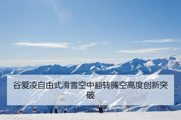 谷爱凌自由式滑雪空中翻转腾空高度创新突破