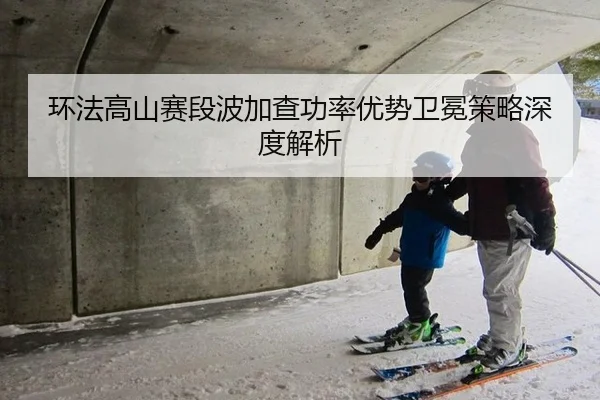 环法高山赛段波加查功率优势卫冕策略深度解析