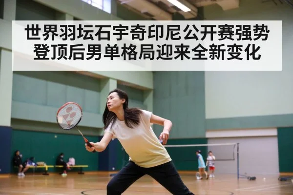世界羽坛石宇奇印尼公开赛强势登顶后男单格局迎来全新变化