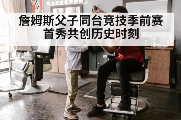 詹姆斯父子同台竞技季前赛首秀共创历史时刻