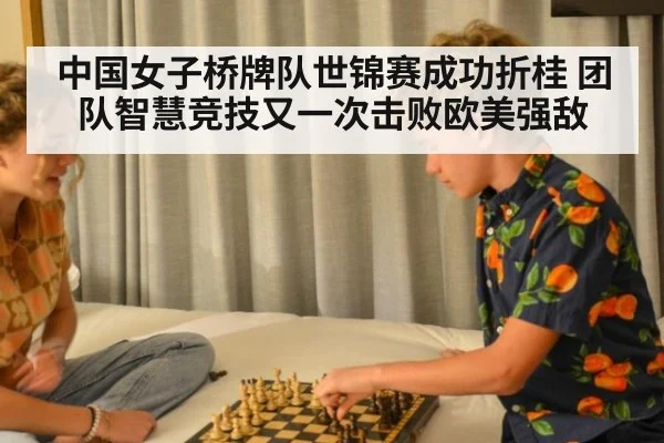 中国女子桥牌队世锦赛成功折桂 团队智慧竞技又一次击败欧美强敌