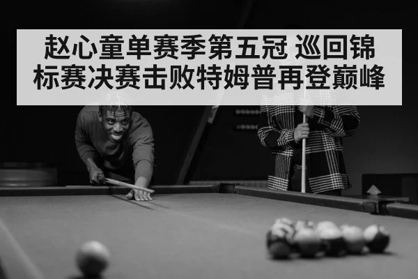 赵心童单赛季第五冠 巡回锦标赛决赛击败特姆普再登巅峰