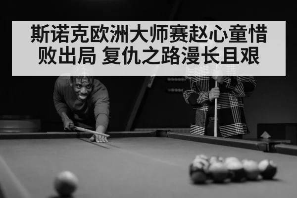 斯诺克欧洲大师赛赵心童惜败出局 复仇之路漫长且艰