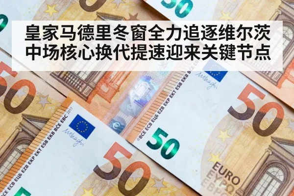 皇家马德里冬窗全力追逐维尔茨中场核心换代提速迎来关键节点