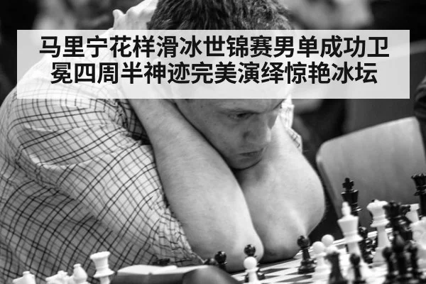 马里宁花样滑冰世锦赛男单成功卫冕四周半神迹完美演绎惊艳冰坛