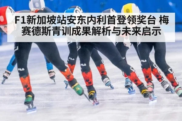 F1新加坡站安东内利首登领奖台 梅赛德斯青训成果解析与未来启示