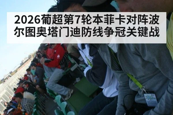 2026葡超第7轮本菲卡对阵波尔图奥塔门迪防线争冠关键战